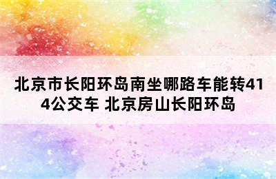 北京市长阳环岛南坐哪路车能转414公交车 北京房山长阳环岛